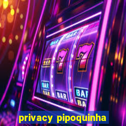 privacy pipoquinha