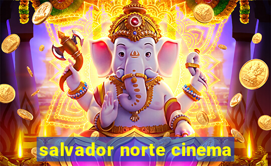 salvador norte cinema