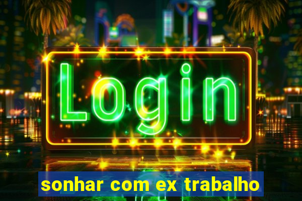 sonhar com ex trabalho