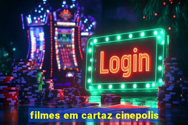 filmes em cartaz cinepolis