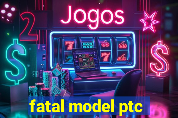 fatal model ptc