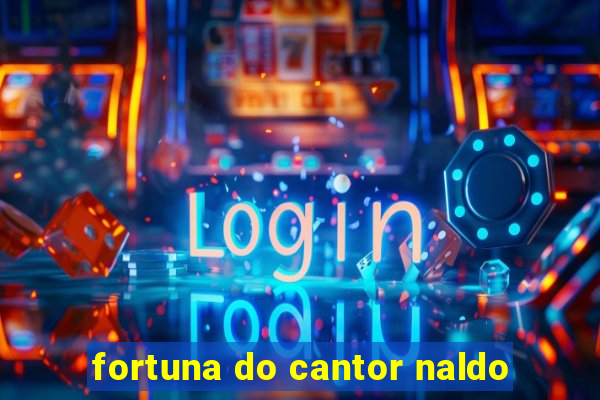 fortuna do cantor naldo