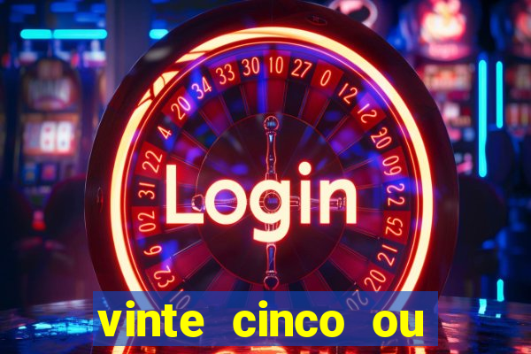 vinte cinco ou vinte e cinco