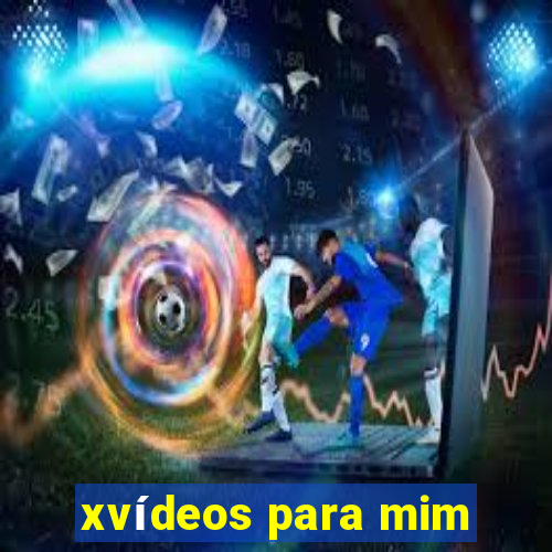 xvídeos para mim